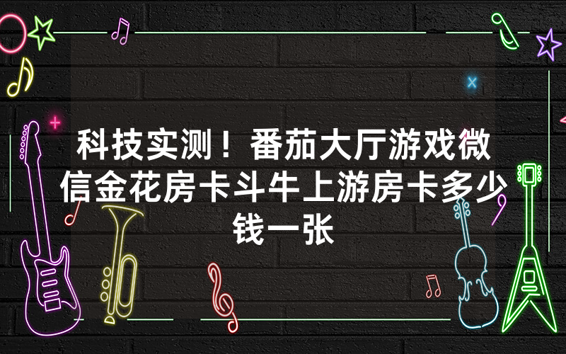 科技实测！番茄大厅游戏微信金花房卡斗牛上游房卡多少钱一张