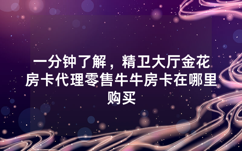 一分钟了解，精卫大厅金花房卡代理零售牛牛房卡在哪里购买