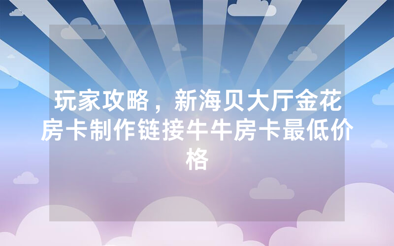 玩家攻略，新海贝大厅金花房卡制作链接牛牛房卡最低价格