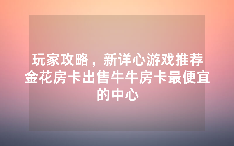 玩家攻略，新详心游戏推荐金花房卡出售牛牛房卡最便宜的中心