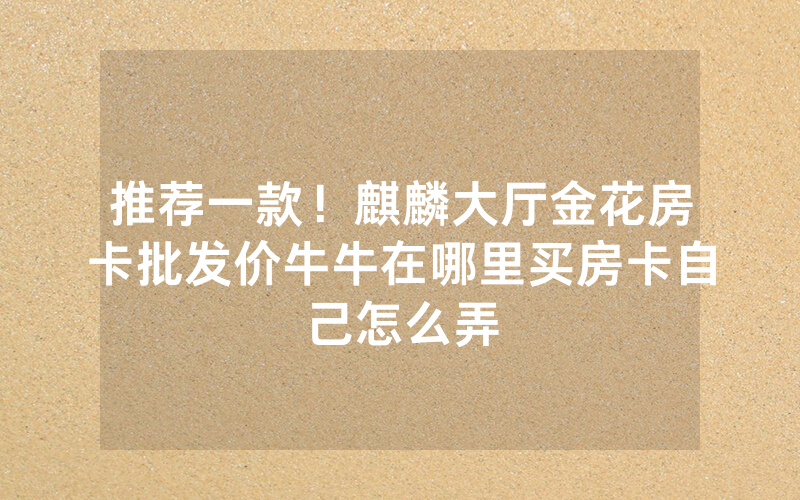 推荐一款！麒麟大厅金花房卡批发价牛牛在哪里买房卡自己怎么弄