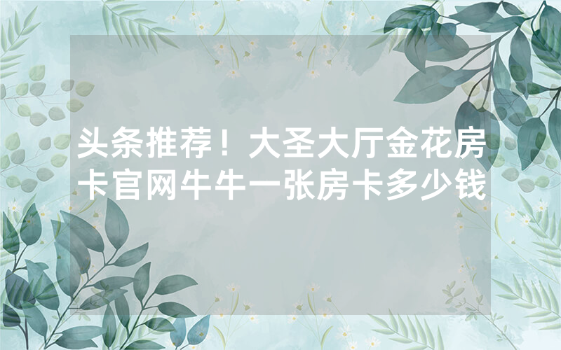 头条推荐！大圣大厅金花房卡官网牛牛一张房卡多少钱