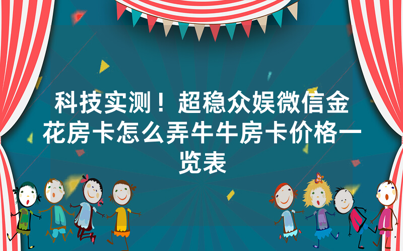 科技实测！超稳众娱微信金花房卡怎么弄牛牛房卡价格一览表