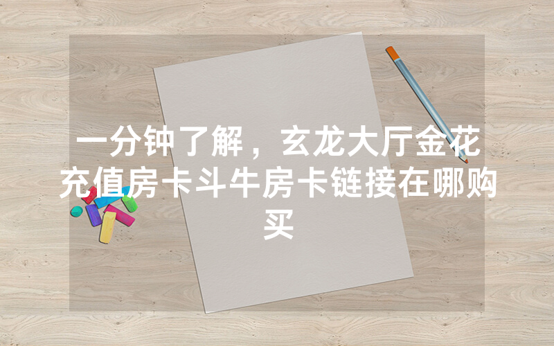 一分钟了解，玄龙大厅金花充值房卡斗牛房卡链接在哪购买