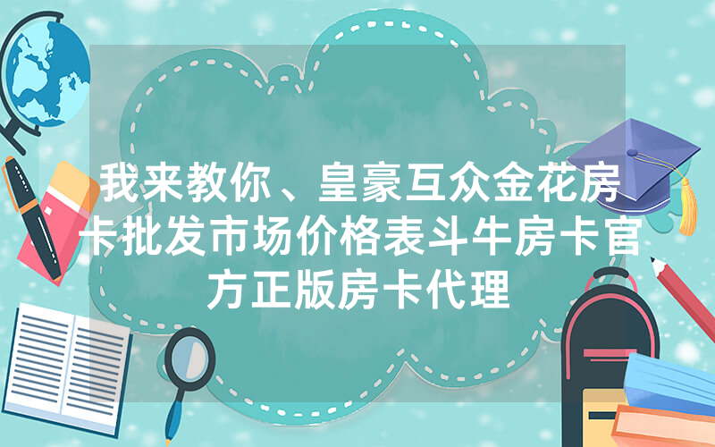 我来教你、皇豪互众金花房卡批发市场价格表斗牛房卡官方正版房卡代理