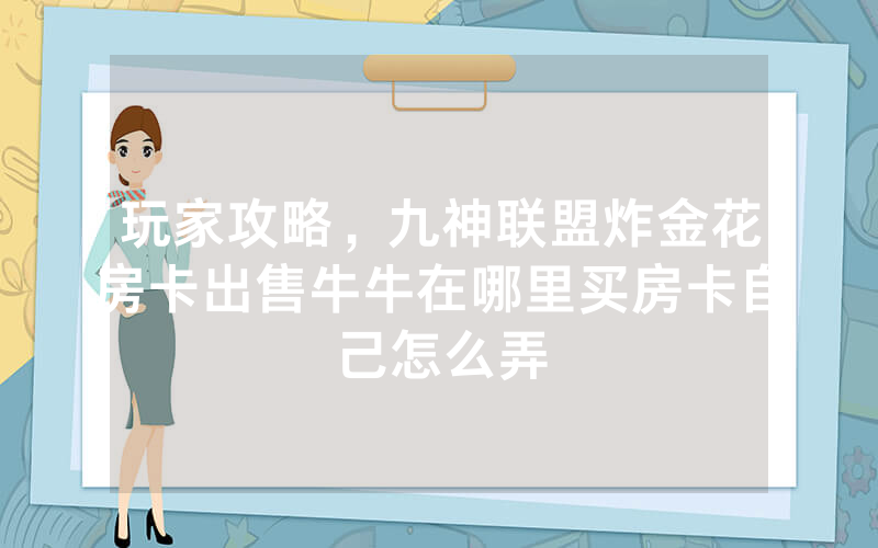 玩家攻略，九神联盟炸金花房卡出售牛牛在哪里买房卡自己怎么弄