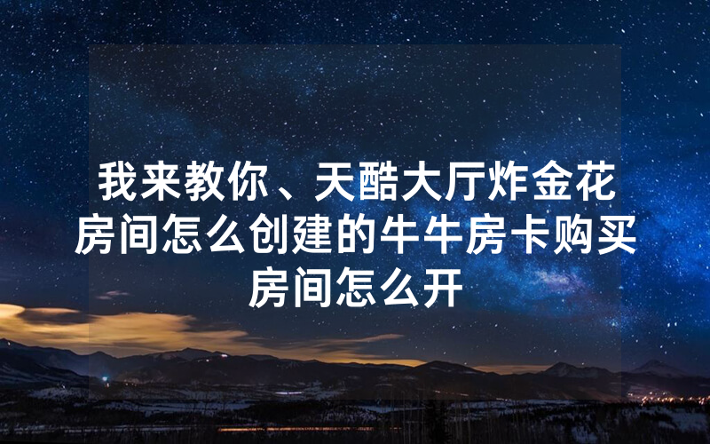 我来教你、天酷大厅炸金花房间怎么创建的牛牛房卡购买房间怎么开