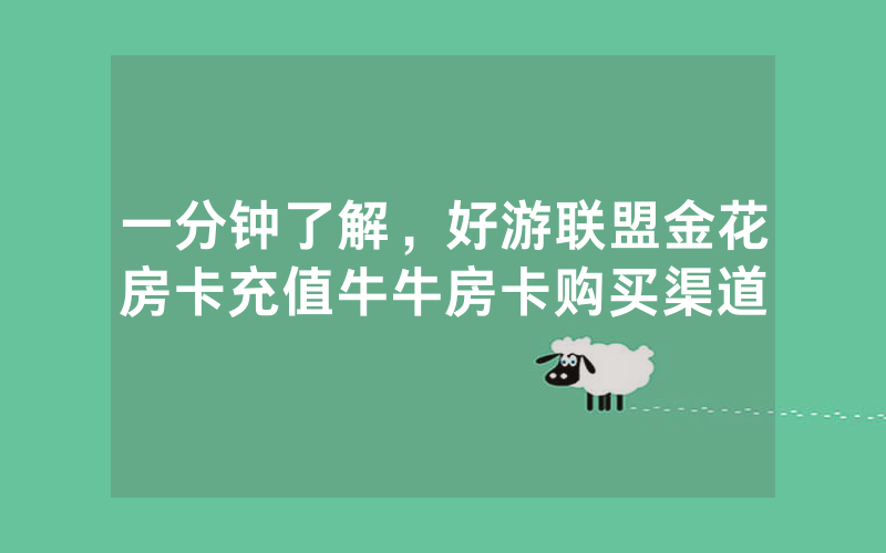 一分钟了解，好游联盟金花房卡充值牛牛房卡购买渠道