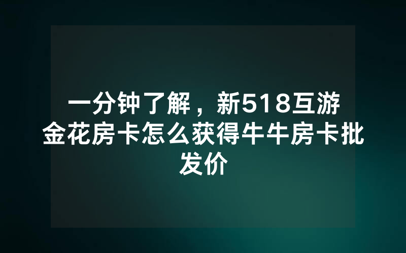 一分钟了解，新518互游金花房卡怎么获得牛牛房卡批发价
