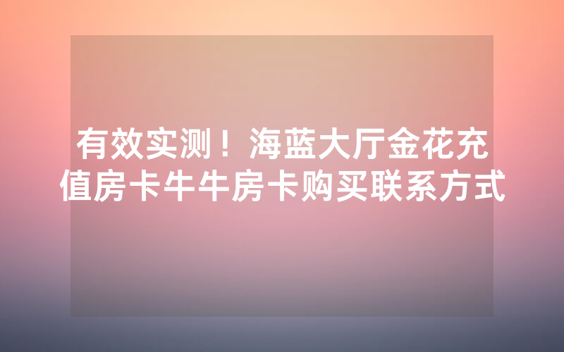 有效实测！海蓝大厅金花充值房卡牛牛房卡购买联系方式
