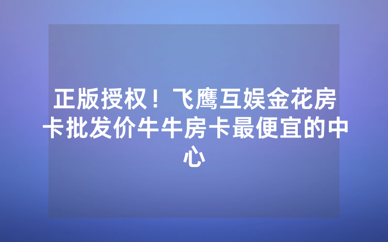 正版授权！飞鹰互娱金花房卡批发价牛牛房卡最便宜的中心