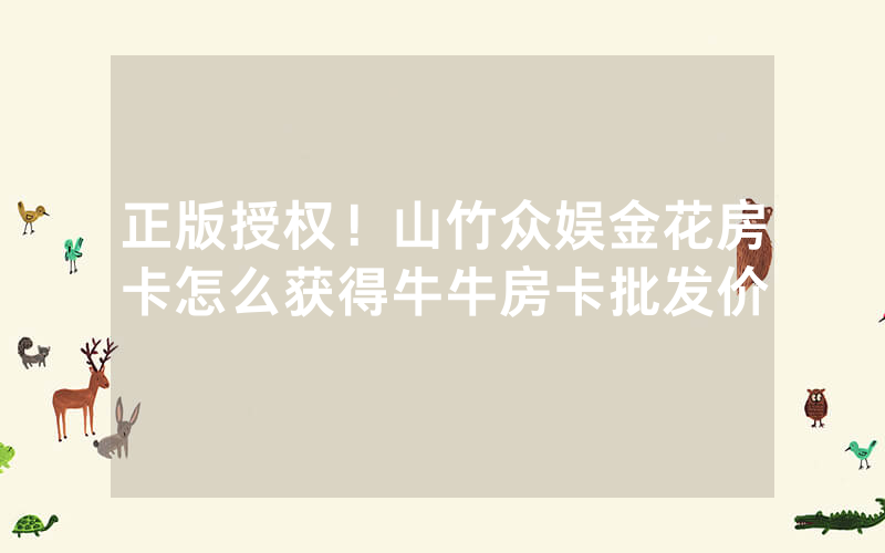 正版授权！山竹众娱金花房卡怎么获得牛牛房卡批发价