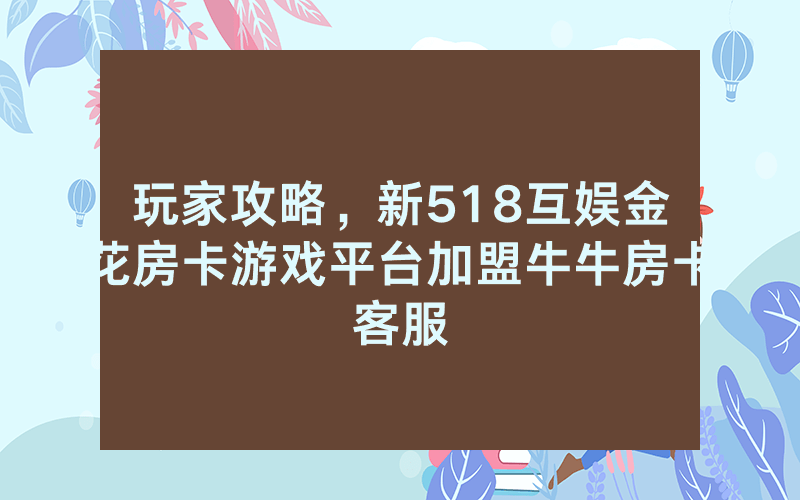 玩家攻略，新518互娱金花房卡游戏平台加盟牛牛房卡客服