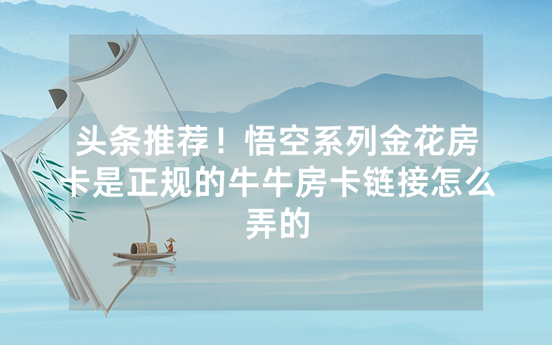 头条推荐！悟空系列金花房卡是正规的牛牛房卡链接怎么弄的