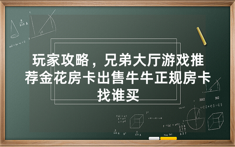 玩家攻略，兄弟大厅游戏推荐金花房卡出售牛牛正规房卡找谁买