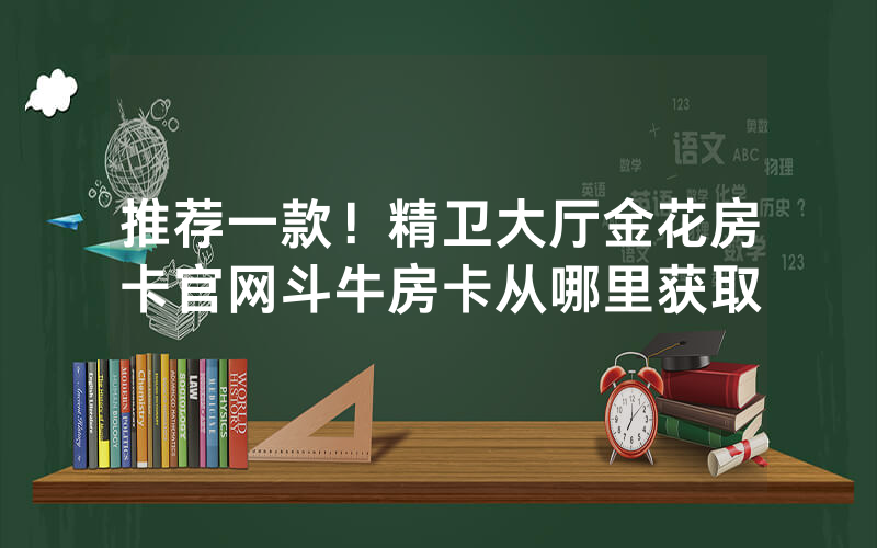 推荐一款！精卫大厅金花房卡官网斗牛房卡从哪里获取