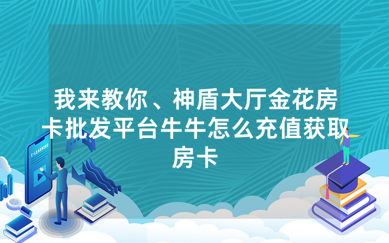 我来教你、神盾大厅金花房卡批发平台牛牛怎么充值获取房卡