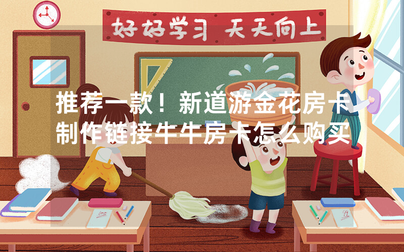 推荐一款！新道游金花房卡制作链接牛牛房卡怎么购买