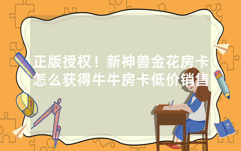 正版授权！新神兽金花房卡怎么获得牛牛房卡低价销售
