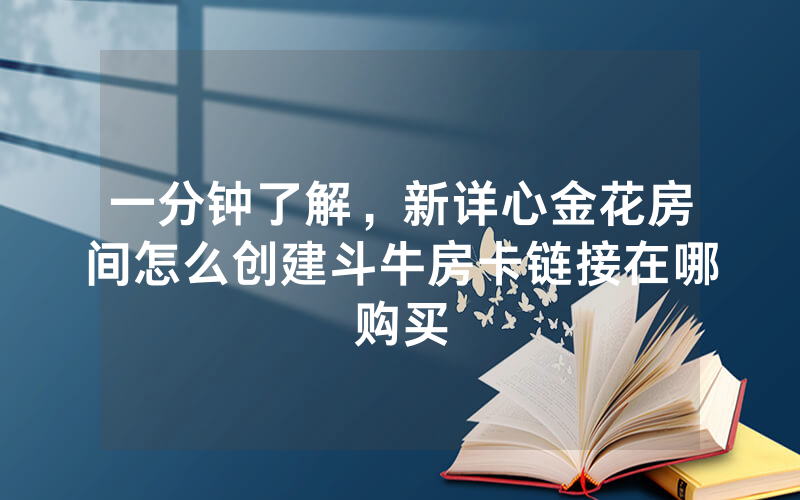 一分钟了解，新详心金花房间怎么创建斗牛房卡链接在哪购买