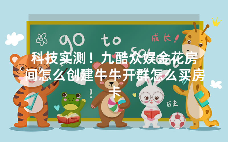 科技实测！九酷众娱金花房间怎么创建牛牛开群怎么买房卡