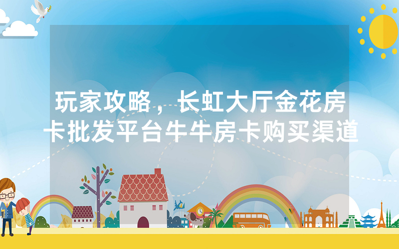 玩家攻略，长虹大厅金花房卡批发平台牛牛房卡购买渠道