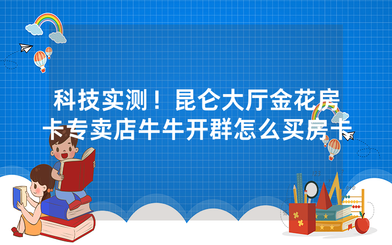 科技实测！昆仑大厅金花房卡专卖店牛牛开群怎么买房卡