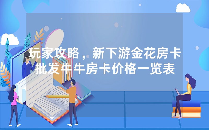 玩家攻略，新下游金花房卡批发牛牛房卡价格一览表