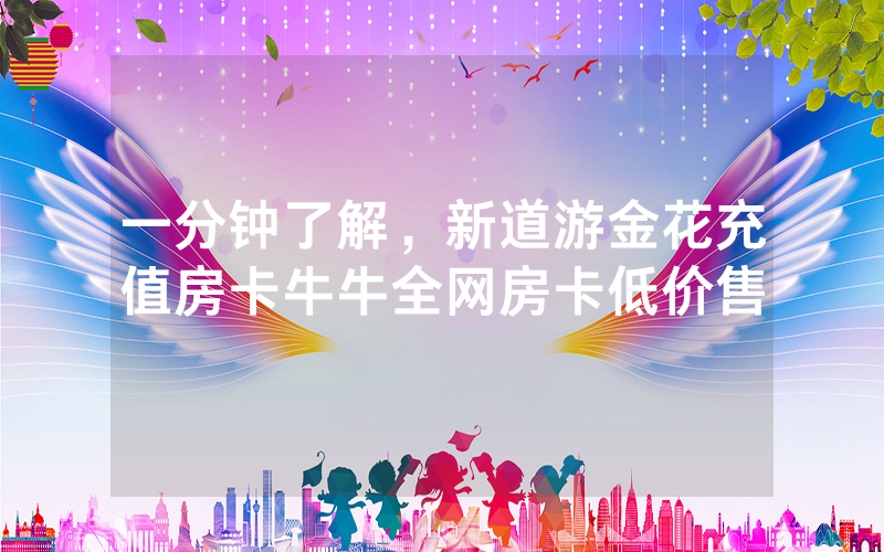 一分钟了解，新道游金花充值房卡牛牛全网房卡低价售