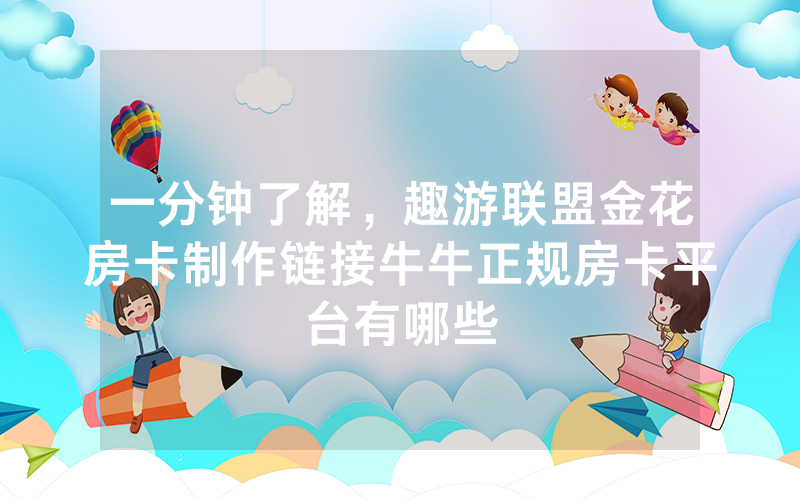 一分钟了解，趣游联盟金花房卡制作链接牛牛正规房卡平台有哪些