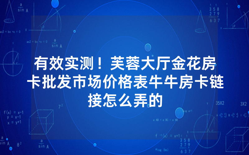 有效实测!芙蓉大厅金花房卡批发市场价格表牛牛房卡链接怎么弄的