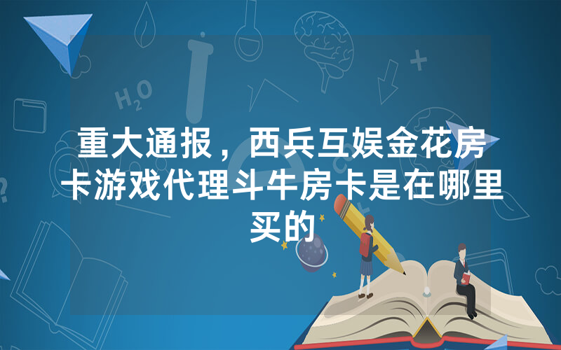 重大通报，西兵互娱金花房卡游戏代理斗牛房卡是在哪里买的