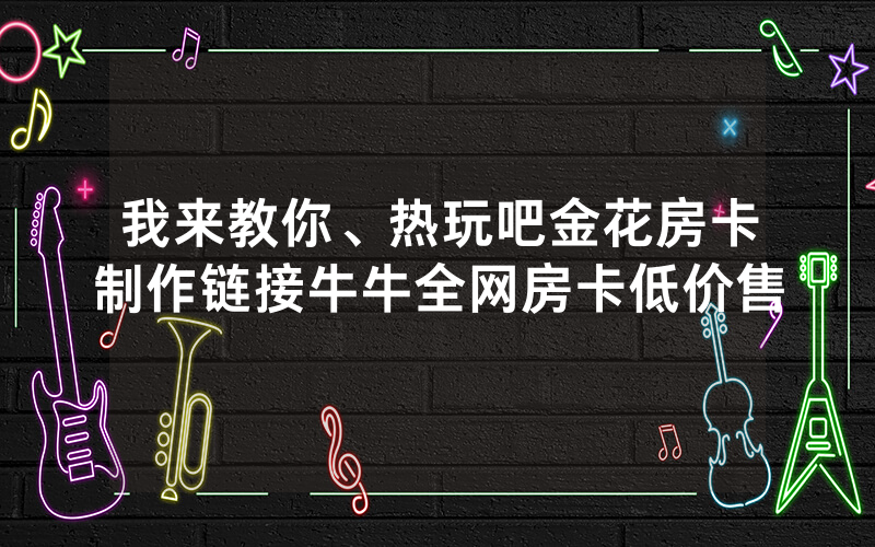 我来教你、热玩吧金花房卡制作链接牛牛全网房卡低价售