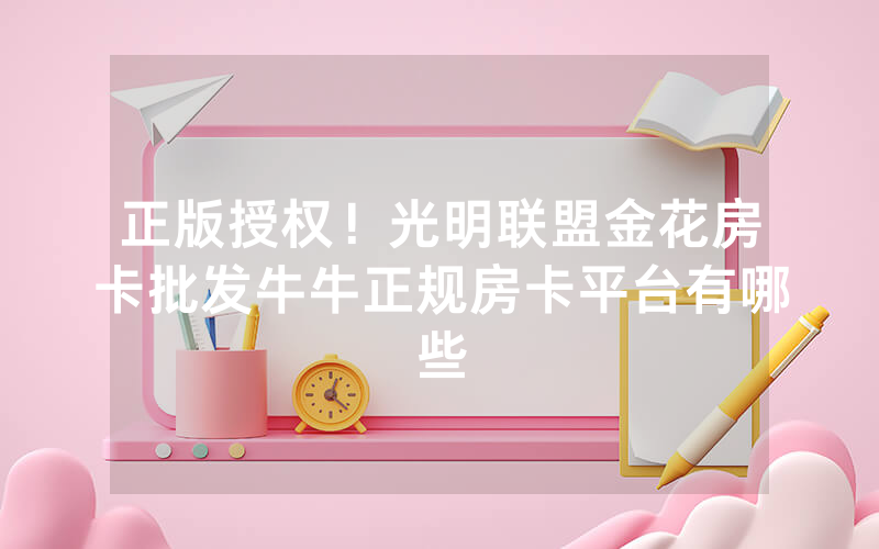 正版授权！光明联盟金花房卡批发牛牛正规房卡平台有哪些