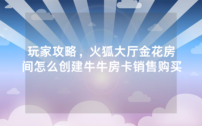玩家攻略，火狐大厅金花房间怎么创建牛牛房卡销售购买