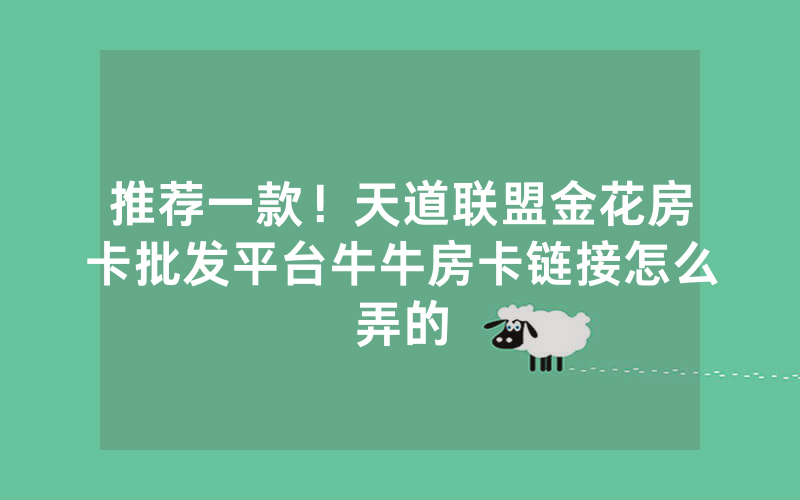 推荐一款！天道联盟金花房卡批发平台牛牛房卡链接怎么弄的