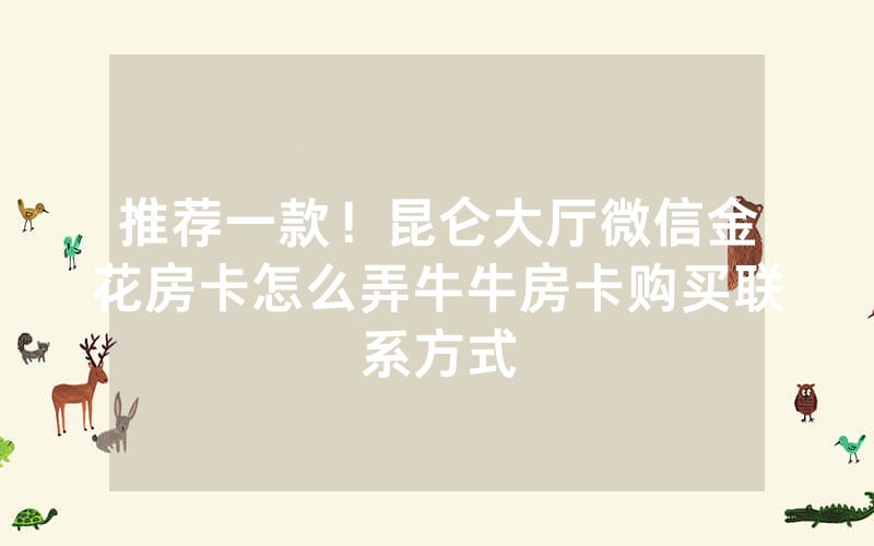 推荐一款！昆仑大厅微信金花房卡怎么弄牛牛房卡购买联系方式