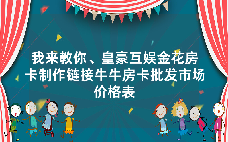 我来教你、皇豪互娱金花房卡制作链接牛牛房卡批发市场价格表