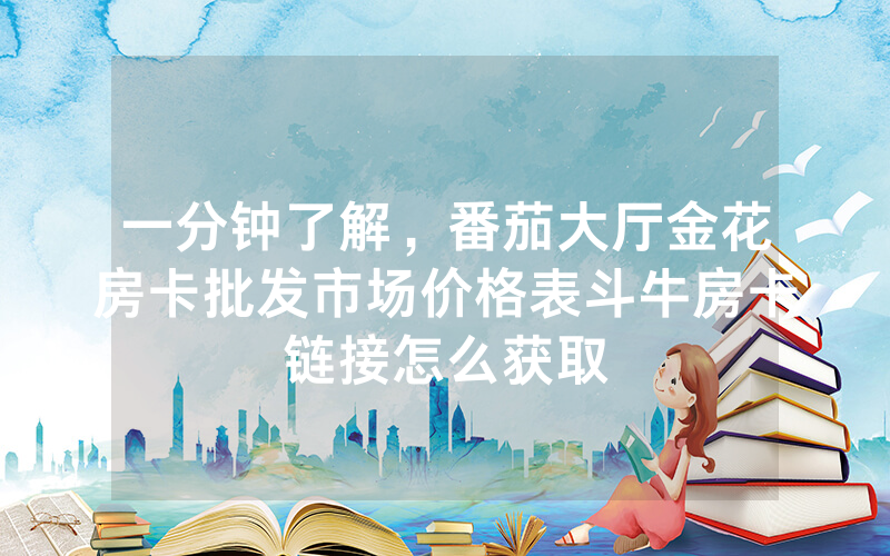 一分钟了解，番茄大厅金花房卡批发市场价格表斗牛房卡链接怎么获取