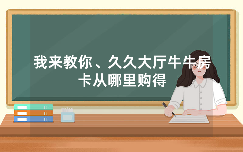 我来教你、久久大厅牛牛房卡从哪里购得