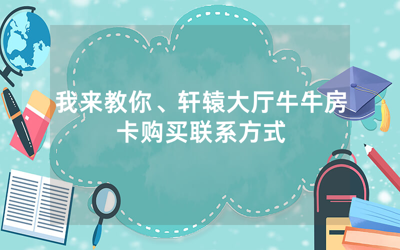 我来教你、轩辕大厅牛牛房卡购买联系方式