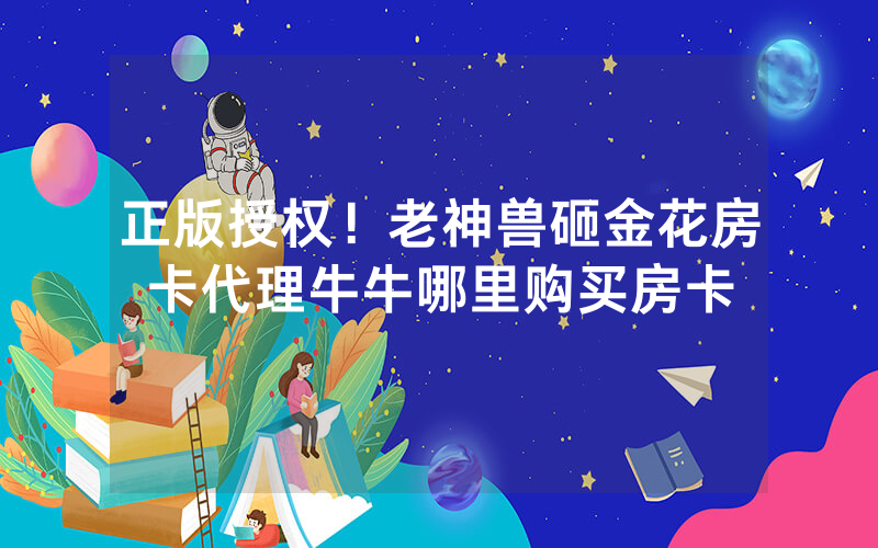 正版授权！老神兽砸金花房卡代理牛牛哪里购买房卡