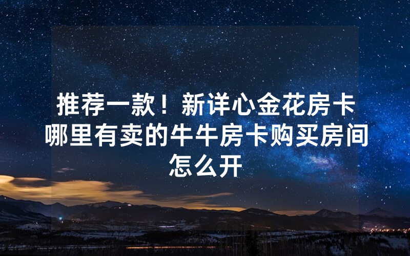 推荐一款！新详心金花房卡哪里有卖的牛牛房卡购买房间怎么开