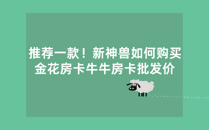 推荐一款！新神兽如何购买金花房卡牛牛房卡批发价
