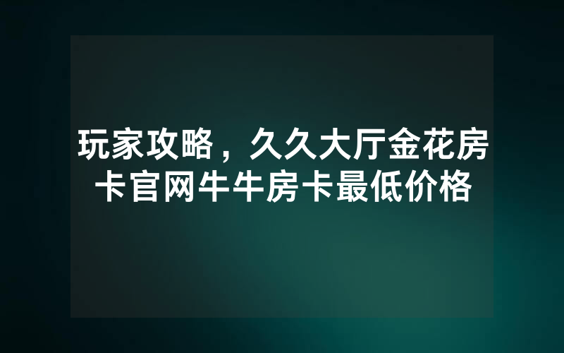 玩家攻略，久久大厅金花房卡官网牛牛房卡最低价格