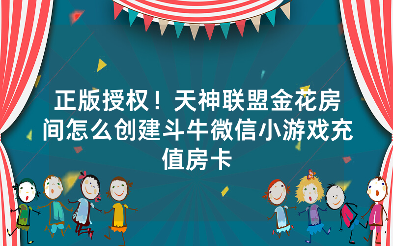 正版授权!天神联盟金花房间怎么创建斗牛微信小游戏充值房卡