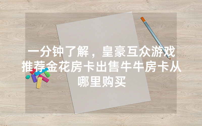 一分钟了解，皇豪互众游戏推荐金花房卡出售牛牛房卡从哪里购买
