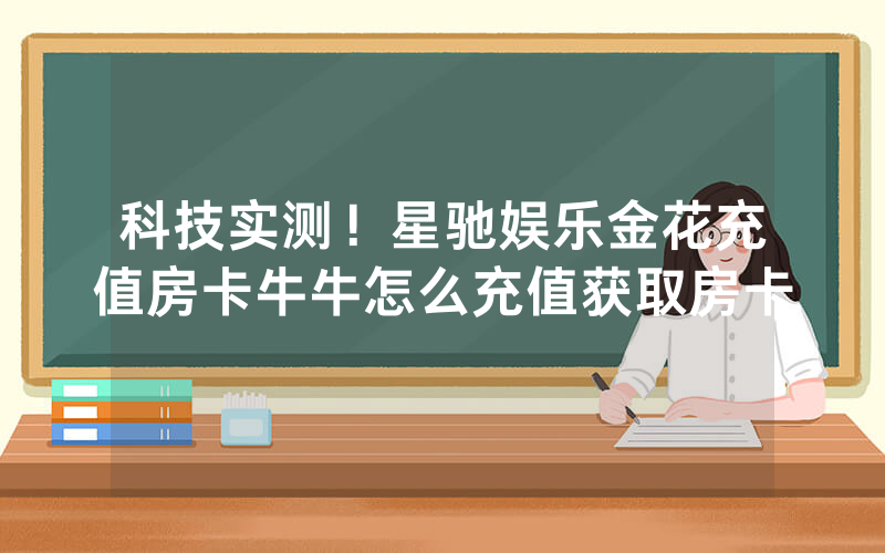科技实测！星驰娱乐金花充值房卡牛牛怎么充值获取房卡