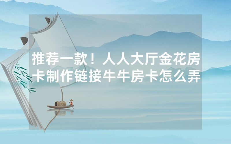 推荐一款！人人大厅金花房卡制作链接牛牛房卡怎么弄