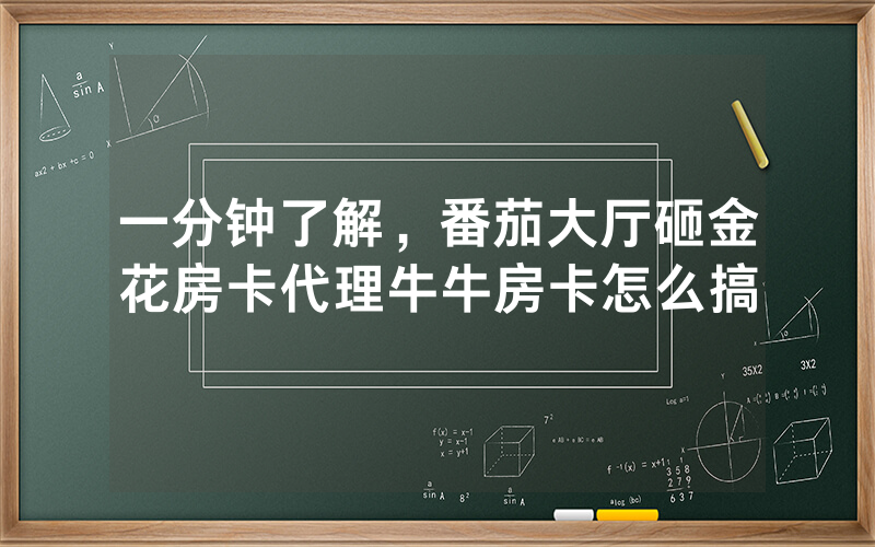 一分钟了解，番茄大厅砸金花房卡代理牛牛房卡怎么搞